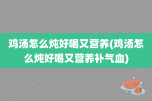 鸡汤怎么炖好喝又营养(鸡汤怎么炖好喝又营养补气血)