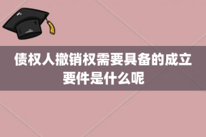 债权人撤销权需要具备的成立要件是什么呢
