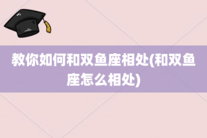教你如何和双鱼座相处(和双鱼座怎么相处)
