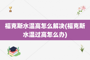 福克斯水温高怎么解决(福克斯水温过高怎么办)