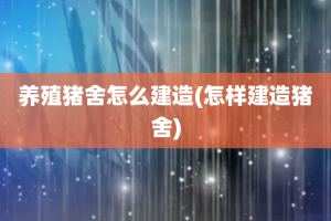 养殖猪舍怎么建造(怎样建造猪舍)