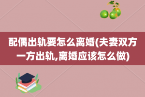 配偶出轨要怎么离婚(夫妻双方一方出轨,离婚应该怎么做)