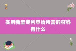 实用新型专利申请所需的材料有什么