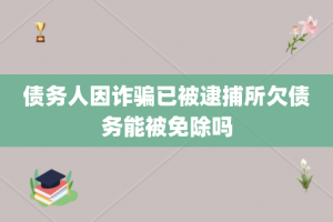 债务人因诈骗已被逮捕所欠债务能被免除吗