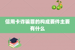 信用卡诈骗罪的构成要件主要有什么