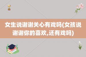 女生说谢谢关心有戏吗(女孩说谢谢你的喜欢,还有戏吗)