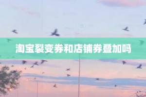 淘宝裂变券和店铺券叠加吗