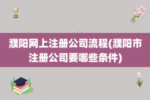 濮阳网上注册公司流程(濮阳市注册公司要哪些条件)