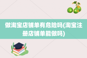 做淘宝店铺单有危险吗(淘宝注册店铺单能做吗)