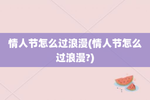 情人节怎么过浪漫(情人节怎么过浪漫?)