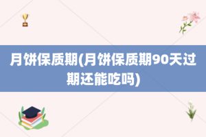 月饼保质期(月饼保质期90天过期还能吃吗)
