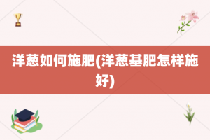 洋葱如何施肥(洋葱基肥怎样施好)