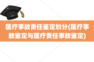 医疗事故责任鉴定划分(医疗事故鉴定与医疗责任事故鉴定)