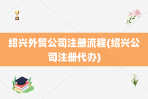 绍兴外贸公司注册流程(绍兴公司注册代办)