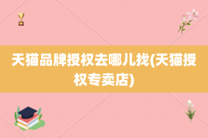 天猫品牌授权去哪儿找(天猫授权专卖店)