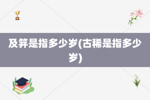 及笄是指多少岁(古稀是指多少岁)