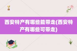 西安特产有哪些能带走(西安特产有哪些可带走)