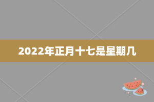 2022年正月十七是星期几