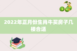 2022年正月份生肖牛买房子几楼合适