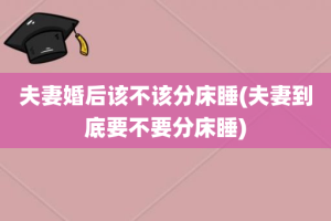 夫妻婚后该不该分床睡(夫妻到底要不要分床睡)