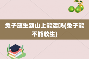 兔子放生到山上能活吗(兔子能不能放生)