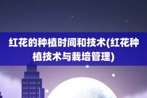 红花的种植时间和技术(红花种植技术与栽培管理)