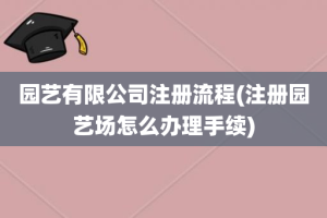 园艺有限公司注册流程(注册园艺场怎么办理手续)