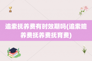追索抚养费有时效期吗(追索赡养费抚养费抚育费)