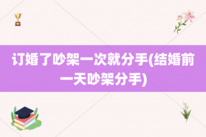 订婚了吵架一次就分手(结婚前一天吵架分手)