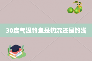 30度气温钓鱼是钓沉还是钓浅