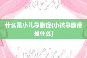 什么是小儿急腹症(小孩急腹症是什么)
