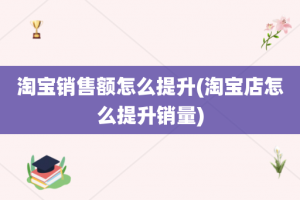 淘宝销售额怎么提升(淘宝店怎么提升销量)