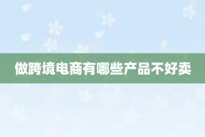 做跨境电商有哪些产品不好卖
