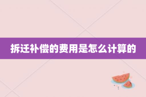 拆迁补偿的费用是怎么计算的