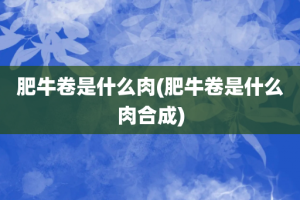 肥牛卷是什么肉(肥牛卷是什么肉合成)