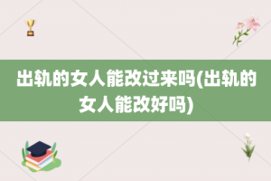 出轨的女人能改过来吗(出轨的女人能改好吗)