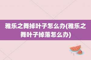 雅乐之舞掉叶子怎么办(雅乐之舞叶子掉落怎么办)