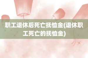 职工退休后死亡抚恤金(退休职工死亡的抚恤金)