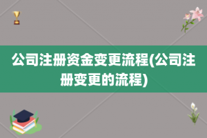 公司注册资金变更流程(公司注册变更的流程)