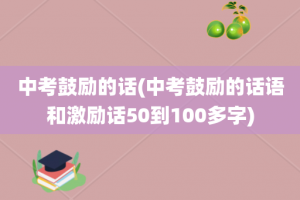 中考鼓励的话(中考鼓励的话语和激励话50到100多字)