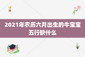 2021年农历六月出生的牛宝宝五行缺什么