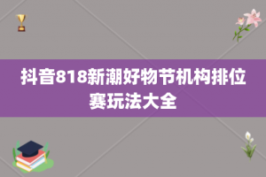 抖音818新潮好物节机构排位赛玩法大全