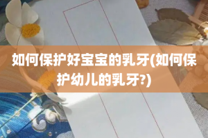 如何保护好宝宝的乳牙(如何保护幼儿的乳牙?)