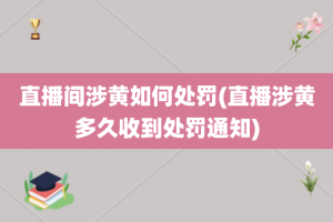 直播间涉黄如何处罚(直播涉黄多久收到处罚通知)