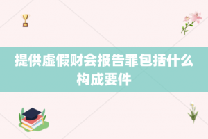 提供虚假财会报告罪包括什么构成要件