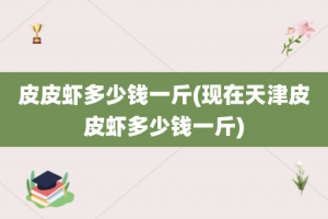 皮皮虾多少钱一斤(现在天津皮皮虾多少钱一斤)