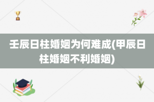 壬辰日柱婚姻为何难成(甲辰日柱婚姻不利婚姻)