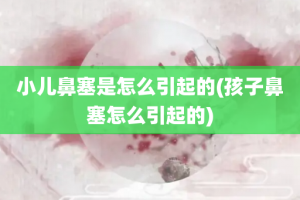 小儿鼻塞是怎么引起的(孩子鼻塞怎么引起的)