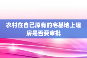 农村在自己原有的宅基地上建房是否要审批