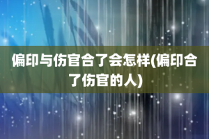 偏印与伤官合了会怎样(偏印合了伤官的人)